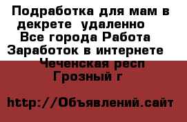 Подработка для мам в декрете (удаленно)  - Все города Работа » Заработок в интернете   . Чеченская респ.,Грозный г.